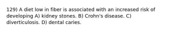 129) A diet low in fiber is associated with an increased risk of developing A) kidney stones. B) Crohn's disease. C) diverticulosis. D) dental caries.