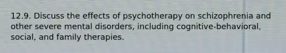 12.9. Discuss the effects of psychotherapy on schizophrenia and other severe mental disorders, including cognitive-behavioral, social, and family therapies.