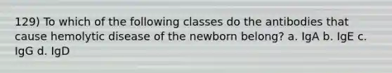 129) To which of the following classes do the antibodies that cause hemolytic disease of the newborn belong? a. IgA b. IgE c. IgG d. IgD