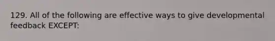 129. All of the following are effective ways to give developmental feedback EXCEPT: