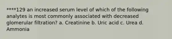 ****129 an increased serum level of which of the following analytes is most commonly associated with decreased glomerular filtration? a. Creatinine b. Uric acid c. Urea d. Ammonia