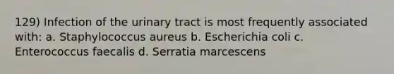 129) Infection of the urinary tract is most frequently associated with: a. Staphylococcus aureus b. Escherichia coli c. Enterococcus faecalis d. Serratia marcescens