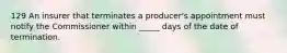 129 An insurer that terminates a producer's appointment must notify the Commissioner within _____ days of the date of termination.