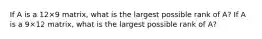 If A is a 12×9 ​matrix, what is the largest possible rank of​ A? If A is a 9×12 ​matrix, what is the largest possible rank of​ A?