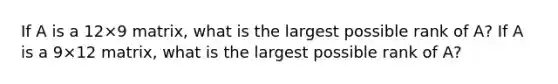 If A is a 12×9 ​matrix, what is the largest possible rank of​ A? If A is a 9×12 ​matrix, what is the largest possible rank of​ A?