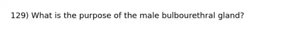 129) What is the purpose of the male bulbourethral gland?