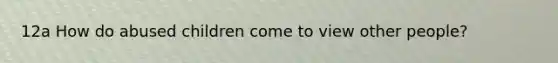 12a How do abused children come to view other people?
