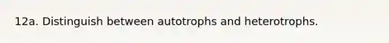 12a. Distinguish between autotrophs and heterotrophs.