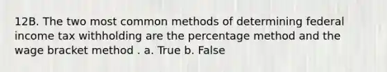 12B. The two most common methods of determining federal income tax withholding are the percentage method and the wage bracket method . a. True b. False