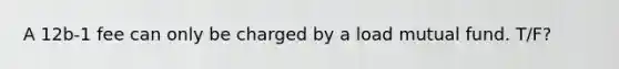 A 12b-1 fee can only be charged by a load mutual fund. T/F?