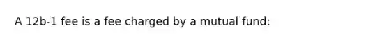 A 12b-1 fee is a fee charged by a mutual fund: