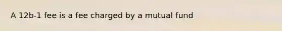 A 12b-1 fee is a fee charged by a mutual fund