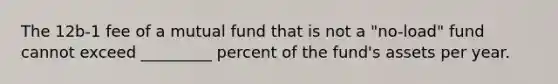 The 12b-1 fee of a mutual fund that is not a "no-load" fund cannot exceed _________ percent of the fund's assets per year.