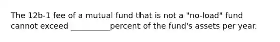 The 12b-1 fee of a mutual fund that is not a "no-load" fund cannot exceed __________percent of the fund's assets per year.