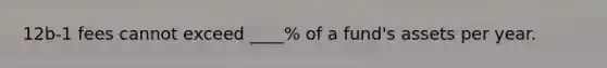 12b-1 fees cannot exceed ____% of a fund's assets per year.