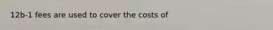 12b-1 fees are used to cover the costs of