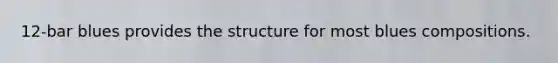12-bar blues provides the structure for most blues compositions.