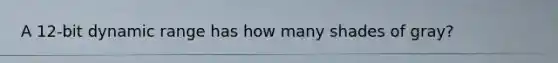 A 12-bit dynamic range has how many shades of gray?