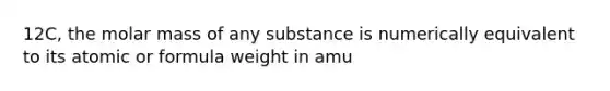 12C, the molar mass of any substance is numerically equivalent to its atomic or formula weight in amu