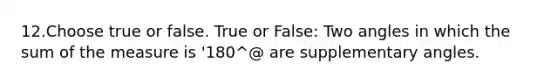 12.Choose true or false. True or False: Two angles in which the sum of the measure is '180^@ are supplementary angles.