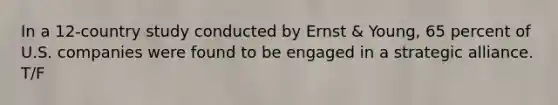 In a 12-country study conducted by Ernst & Young, 65 percent of U.S. companies were found to be engaged in a strategic alliance. T/F
