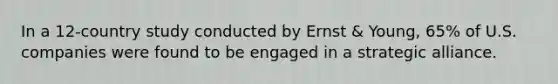 In a 12-country study conducted by Ernst & Young, 65% of U.S. companies were found to be engaged in a strategic alliance.