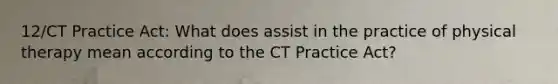 12/CT Practice Act: What does assist in the practice of physical therapy mean according to the CT Practice Act?