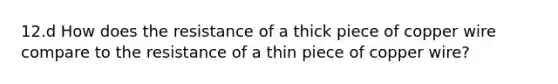 12.d How does the resistance of a thick piece of copper wire compare to the resistance of a thin piece of copper wire?