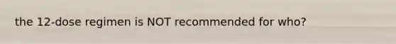 the 12-dose regimen is NOT recommended for who?