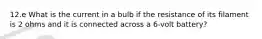 12.e What is the current in a bulb if the resistance of its filament is 2 ohms and it is connected across a 6-volt battery?