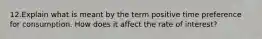 12.Explain what is meant by the term positive time preference for consumption. How does it affect the rate of interest?