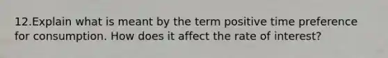 12.Explain what is meant by the term positive time preference for consumption. How does it affect the rate of interest?