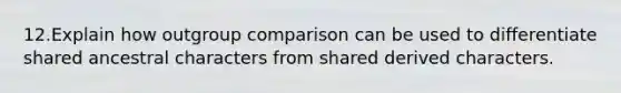 12.Explain how outgroup comparison can be used to differentiate shared ancestral characters from shared derived characters.