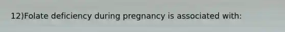 12)Folate deficiency during pregnancy is associated with: