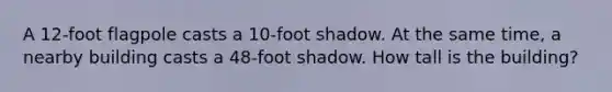 A 12-foot flagpole casts a 10-foot shadow. At the same time, a nearby building casts a 48-foot shadow. How tall is the building?