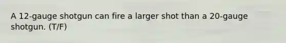 A 12-gauge shotgun can fire a larger shot than a 20-gauge shotgun. (T/F)