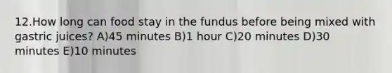 12.How long can food stay in the fundus before being mixed with gastric juices? A)45 minutes B)1 hour C)20 minutes D)30 minutes E)10 minutes