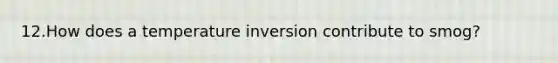 12.How does a temperature inversion contribute to smog?