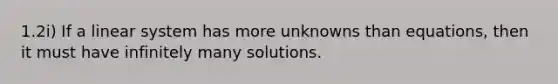 1.2i) If a linear system has more unknowns than equations, then it must have infinitely many solutions.