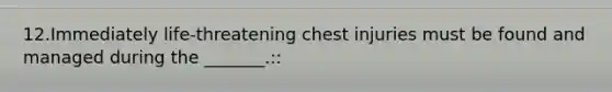 12.Immediately life-threatening chest injuries must be found and managed during the _______.::