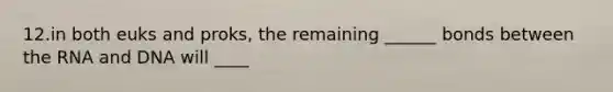 12.in both euks and proks, the remaining ______ bonds between the RNA and DNA will ____