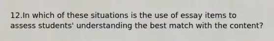 12.In which of these situations is the use of essay items to assess students' understanding the best match with the content?