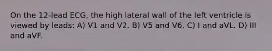 On the 12-lead ECG, the high lateral wall of the left ventricle is viewed by leads: A) V1 and V2. B) V5 and V6. C) I and aVL. D) III and aVF.