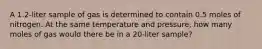 A 1.2-liter sample of gas is determined to contain 0.5 moles of nitrogen. At the same temperature and pressure, how many moles of gas would there be in a 20-liter sample?