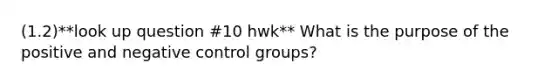 (1.2)**look up question #10 hwk** What is the purpose of the positive and negative control groups?