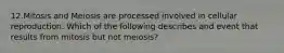 12.Mitosis and Meiosis are processed involved in cellular reproduction. Which of the following describes and event that results from mitosis but not meiosis?