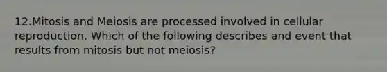 12.Mitosis and Meiosis are processed involved in cellular reproduction. Which of the following describes and event that results from mitosis but not meiosis?