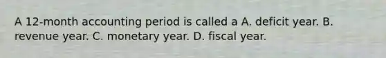 A 12-month accounting period is called a A. deficit year. B. revenue year. C. monetary year. D. fiscal year.