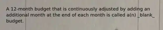 A 12-month budget that is continuously adjusted by adding an additional month at the end of each month is called a(n) _blank​_ budget.