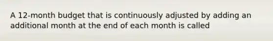 A 12-month budget that is continuously adjusted by adding an additional month at the end of each month is called